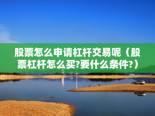 股票怎么申请杠杆交易呢（股票杠杆怎么买?要什么条件?）