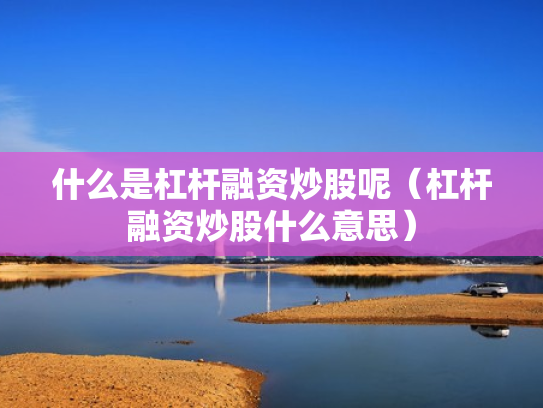 什么是杠杆融资炒股呢（杠杆融资炒股什么意思）