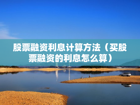股票融资利息计算方法（买股票融资的利息怎么算）