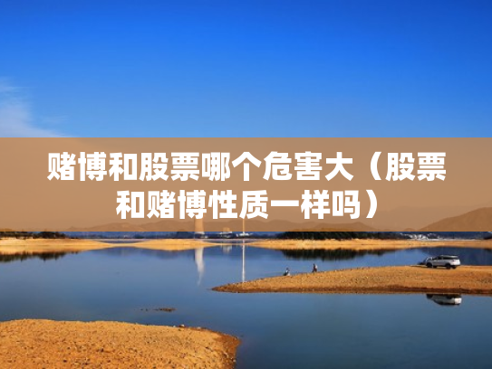 赌博和股票哪个危害大（股票和赌博性质一样吗）