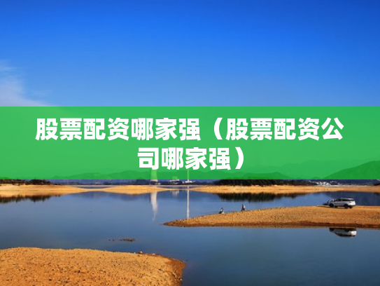 股票配资哪家强（股票配资公司哪家强）