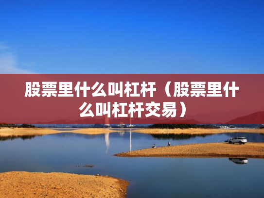 股票里什么叫杠杆（股票里什么叫杠杆交易）
