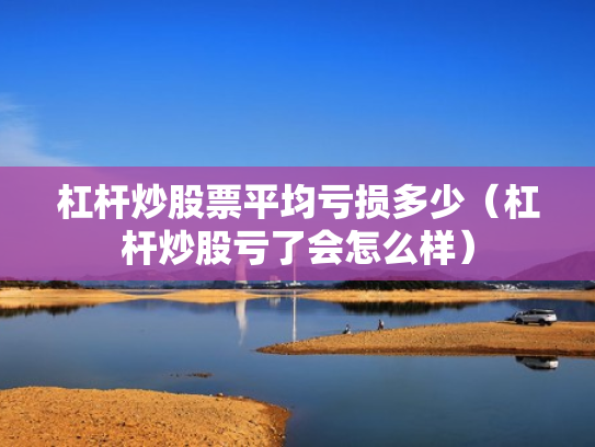 杠杆炒股票平均亏损多少（杠杆炒股亏了会怎么样）