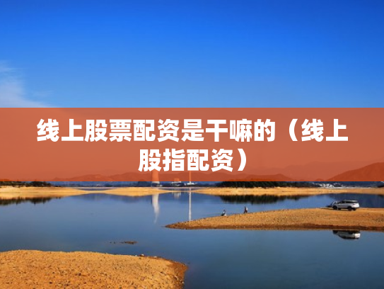 线上股票配资是干嘛的（线上股指配资）