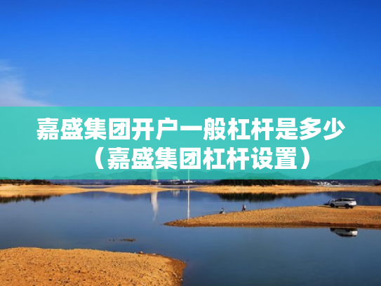 嘉盛集团开户一般杠杆是多少（嘉盛集团杠杆设置）