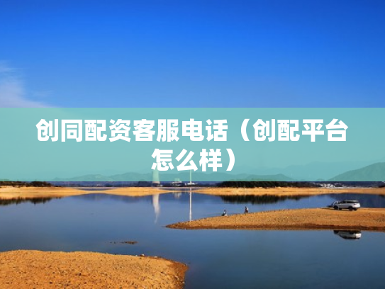 创同配资客服电话（创配平台怎么样）