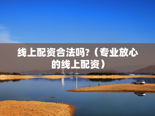 线上配资合法吗?（专业放心的线上配资）