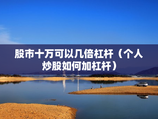 股市十万可以几倍杠杆（个人炒股如何加杠杆）