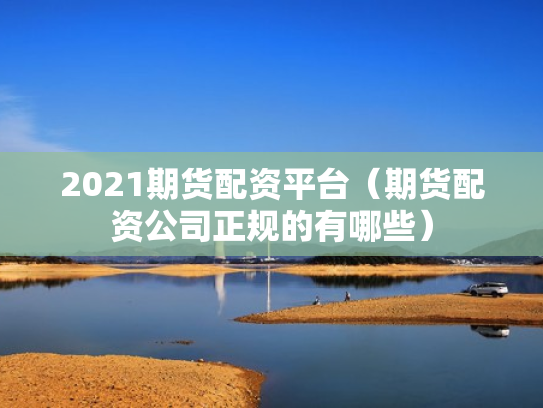 2021期货配资平台（期货配资公司正规的有哪些）