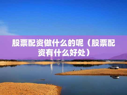 股票配资做什么的呢（股票配资有什么好处）