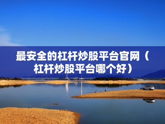 最安全的杠杆炒股平台官网（杠杆炒股平台哪个好）
