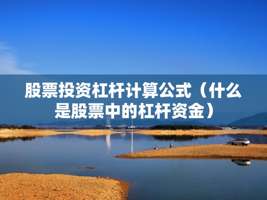股票投资杠杆计算公式（什么是股票中的杠杆资金）