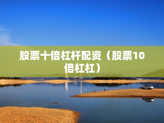 股票十倍杠杆配资（股票10倍杠杠）