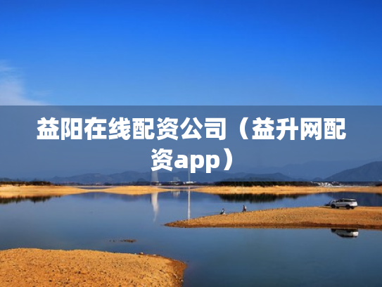 益阳在线配资公司（益升网配资app）