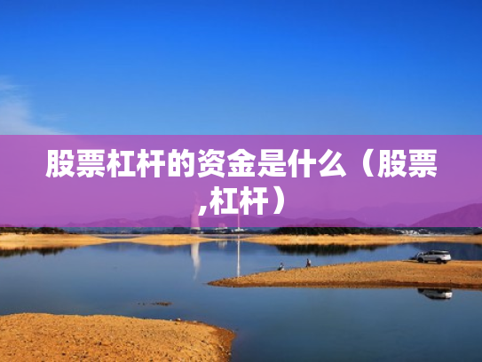 股票杠杆的资金是什么（股票,杠杆）