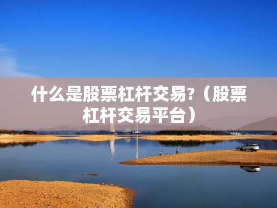 什么是股票杠杆交易?（股票杠杆交易平台）