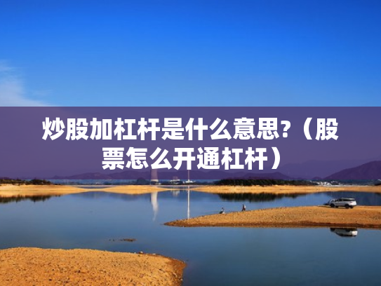 炒股加杠杆是什么意思?（股票怎么开通杠杆）