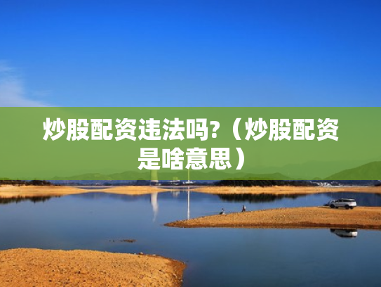 炒股配资违法吗?（炒股配资是啥意思）