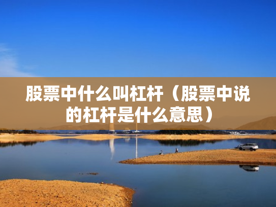 股票中什么叫杠杆（股票中说的杠杆是什么意思）