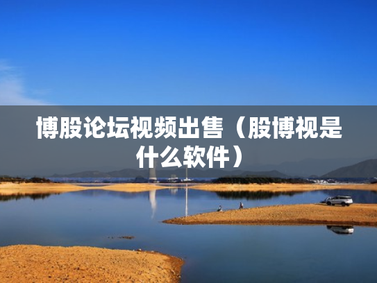 博股论坛视频出售（股博视是什么软件）