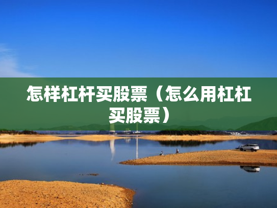 怎样杠杆买股票（怎么用杠杠买股票）