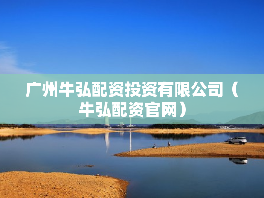 广州牛弘配资投资有限公司（牛弘配资官网）