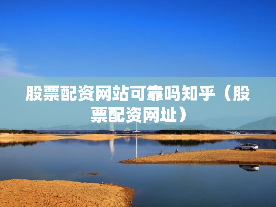 股票配资网站可靠吗知乎（股票配资网址）