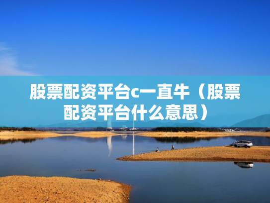 股票配资平台c一直牛（股票配资平台什么意思）