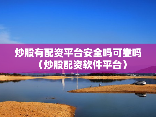 炒股有配资平台安全吗可靠吗（炒股配资软件平台）