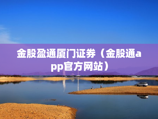 金股盈通厦门证券（金股通app官方网站）