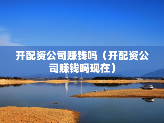开配资公司赚钱吗（开配资公司赚钱吗现在）