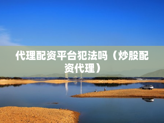 代理配资平台犯法吗（炒股配资代理）