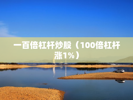 一百倍杠杆炒股（100倍杠杆涨1%）