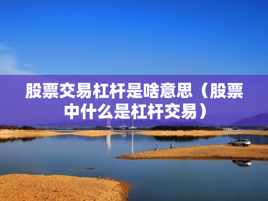 股票交易杠杆是啥意思（股票中什么是杠杆交易）