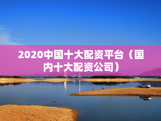 2020中国十大配资平台（国内十大配资公司）
