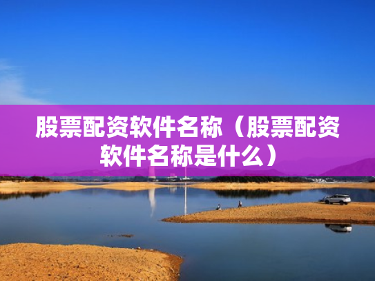 股票配资软件名称（股票配资软件名称是什么）