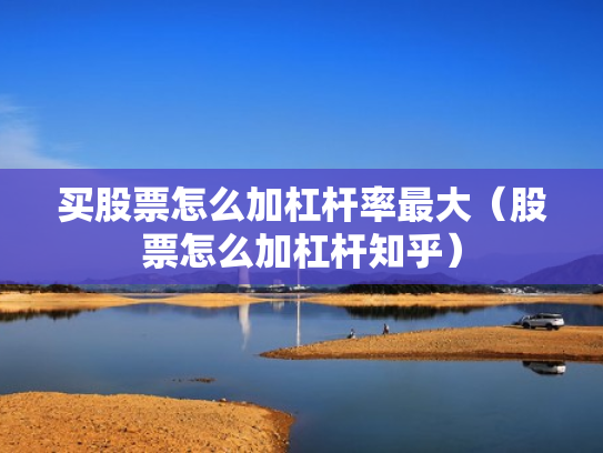 买股票怎么加杠杆率最大（股票怎么加杠杆知乎）
