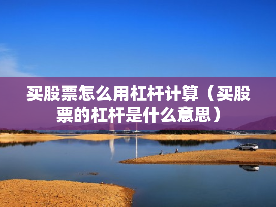 买股票怎么用杠杆计算（买股票的杠杆是什么意思）
