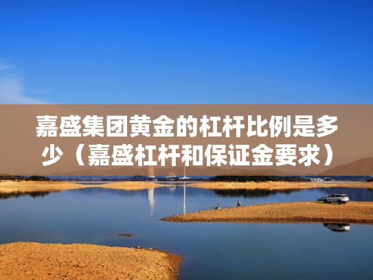 嘉盛集团黄金的杠杆比例是多少（嘉盛杠杆和保证金要求）