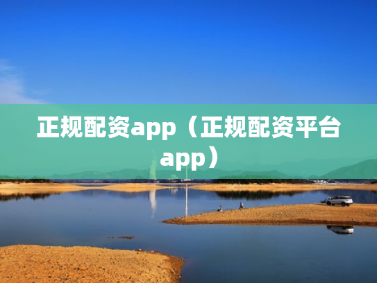 正规配资app（正规配资平台app）