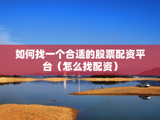如何找一个合适的股票配资平台（怎么找配资）
