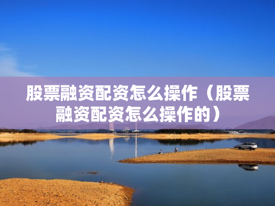 股票融资配资怎么操作（股票融资配资怎么操作的）