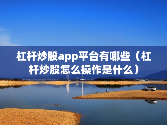 杠杆炒股app平台有哪些（杠杆炒股怎么操作是什么）