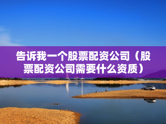 告诉我一个股票配资公司（股票配资公司需要什么资质）