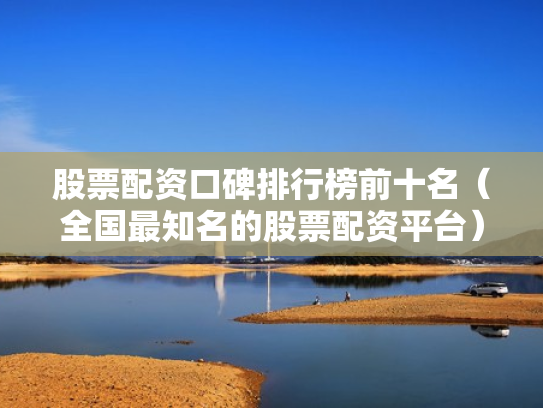 股票配资口碑排行榜前十名（全国最知名的股票配资平台）