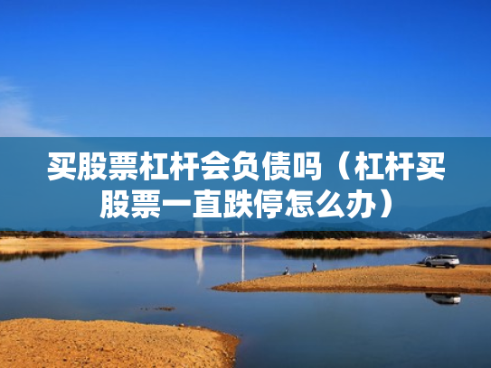 买股票杠杆会负债吗（杠杆买股票一直跌停怎么办）