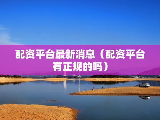 配资平台最新消息（配资平台有正规的吗）