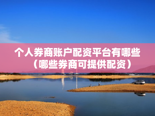 个人券商账户配资平台有哪些（哪些券商可提供配资）