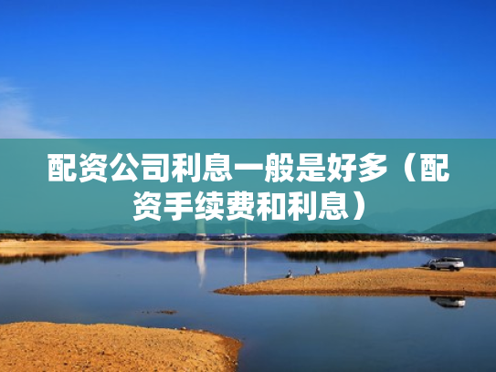 配资公司利息一般是好多（配资手续费和利息）