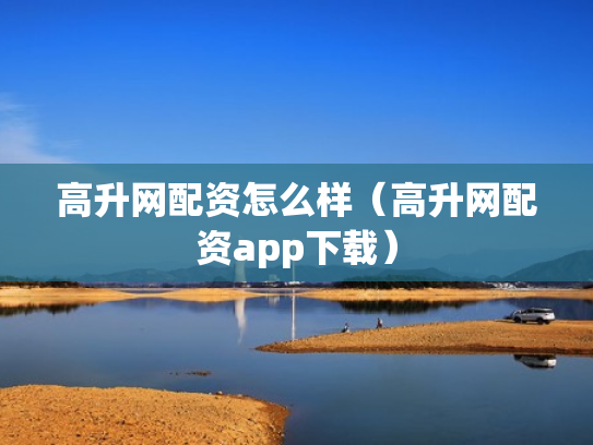 高升网配资怎么样（高升网配资app下载）